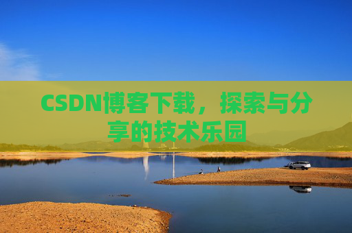 CSDN博客下载,探索与分享的技术乐园 CSDN博客下载,探索与分享的技术乐园